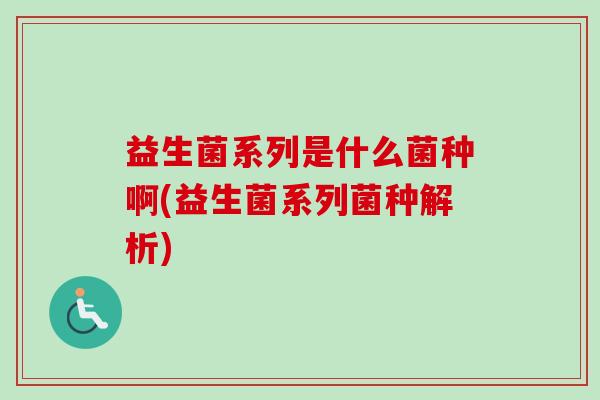 益生菌系列是什么菌种啊(益生菌系列菌种解析)