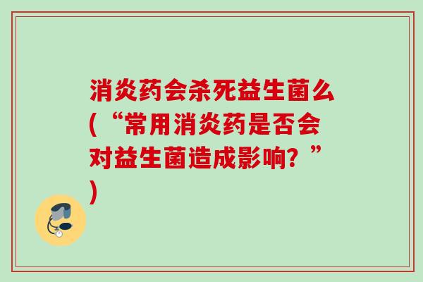 药会杀死益生菌么(“常用药是否会对益生菌造成影响?”) 药会杀死益生菌么(“常用药是否会对益生菌造成影响?”)