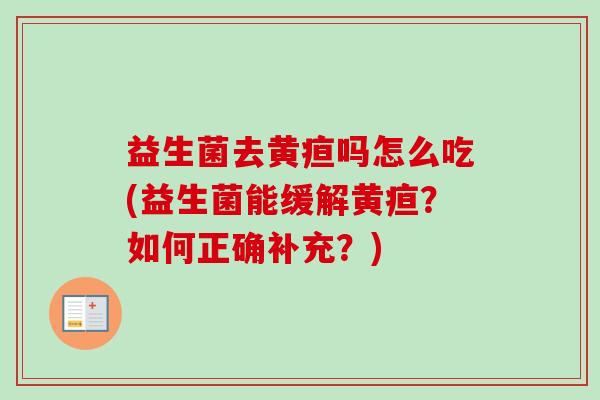 益生菌去黄疸吗怎么吃(益生菌能缓解黄疸?如何正确补充?) 益生菌去黄疸吗怎么吃(益生菌能缓解黄疸?如何正确补充?)