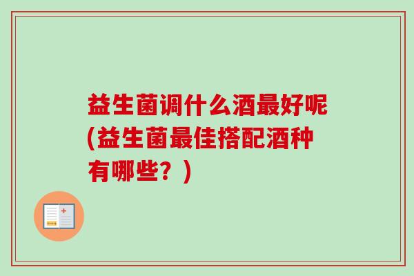 益生菌调什么酒好呢(益生菌佳搭配酒种有哪些?) 益生菌调什么酒好呢(益生菌佳搭配酒种有哪些?)