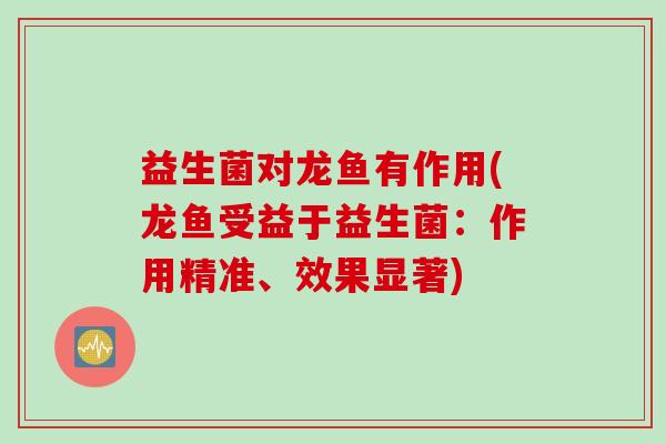 益生菌对龙鱼有作用(龙鱼受益于益生菌:作用精准、效果显著) 益生菌对龙鱼有作用(龙鱼受益于益生菌:作用精准、效果显著)