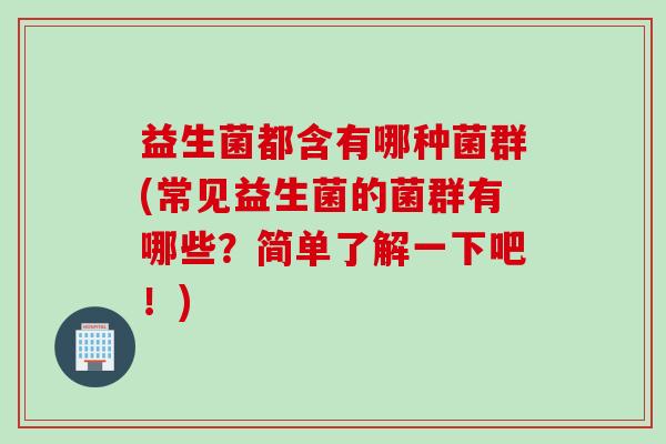 益生菌都含有哪种菌群(常见益生菌的菌群有哪些？简单了解一下吧！)