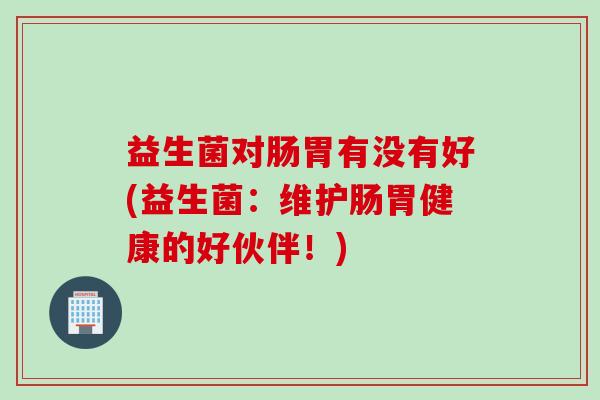 益生菌对肠胃有没有好(益生菌：维护肠胃健康的好伙伴！)