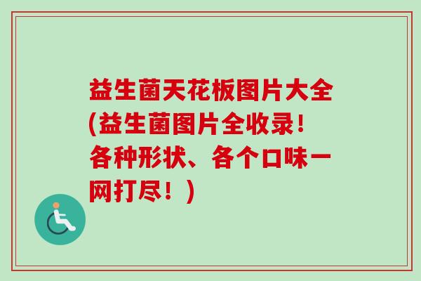 益生菌天花板图片大全(益生菌图片全收录！各种形状、各个口味一网打尽！)