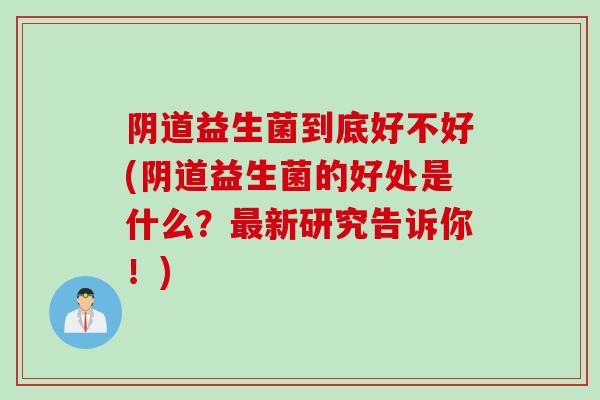 益生菌到底好不好(益生菌的好处是什么?新研究告诉你!) 益生菌到底好不好(益生菌的好处是什么?新研究告诉你!)