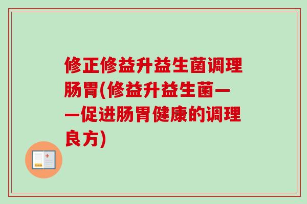 修正修益升益生菌调理肠胃(修益升益生菌——促进肠胃健康的调理良方)