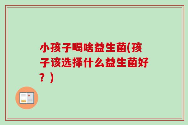 小孩子喝啥益生菌(孩子该选择什么益生菌好？)