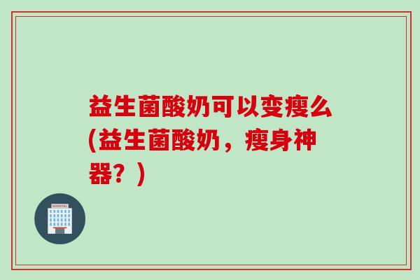 益生菌酸奶可以变瘦么(益生菌酸奶，瘦身神器？)
