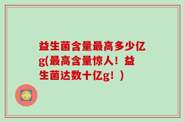 益生菌含量高多少亿g(高含量惊人!益生菌达数十亿g!) 益生菌含量高多少亿g(高含量惊人!益生菌达数十亿g!)