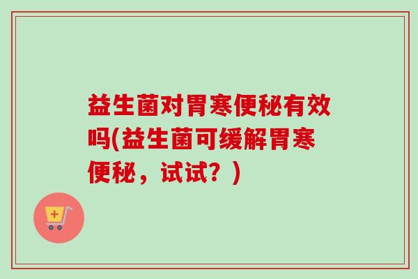 益生菌对胃寒有效吗(益生菌可缓解胃寒，试试？)