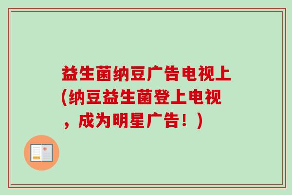 益生菌纳豆广告电视上(纳豆益生菌登上电视，成为明星广告！)