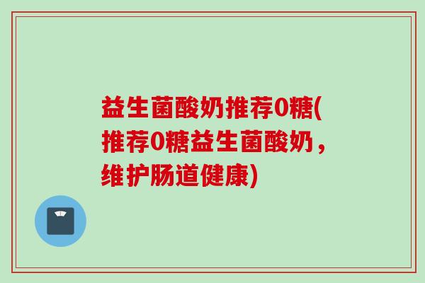 益生菌酸奶推荐0糖(推荐0糖益生菌酸奶，维护肠道健康)
