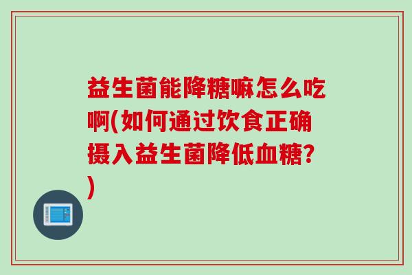 益生菌能降糖嘛怎么吃啊(如何通过饮食正确摄入益生菌降低？)