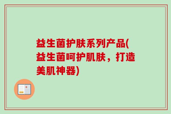益生菌护肤系列产品(益生菌呵护，打造美肌神器)