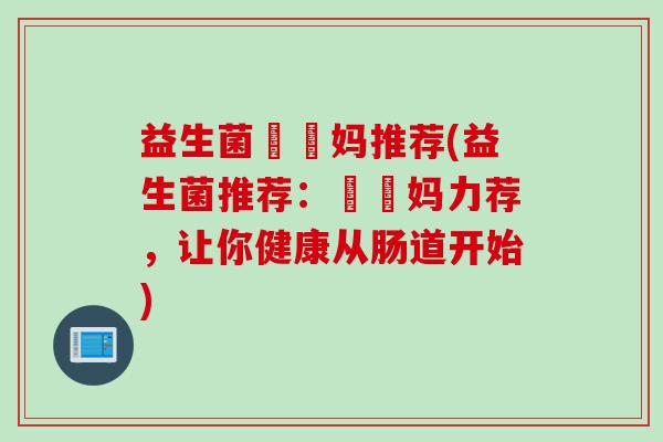 益生菌玥玥妈推荐(益生菌推荐：玥玥妈力荐，让你健康从肠道开始)