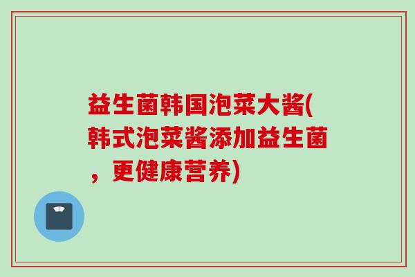 益生菌韩国泡菜大酱(韩式泡菜酱添加益生菌，更健康营养)