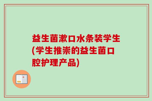 益生菌漱口水条装学生(学生推崇的益生菌口腔护理产品)