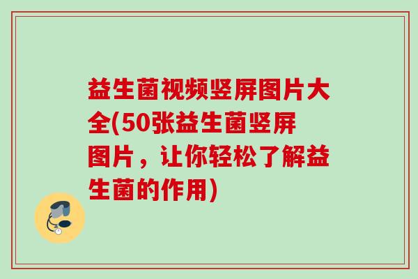 益生菌视频竖屏图片大全(50张益生菌竖屏图片,让你轻松了解益生菌的作用) 益生菌视频竖屏图片大全(50张益生菌竖屏图片,让你轻松了解益生菌的作用)