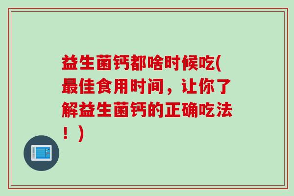 益生菌钙都啥时候吃(佳食用时间,让你了解益生菌钙的正确吃法!) 益生菌钙都啥时候吃(佳食用时间,让你了解益生菌钙的正确吃法!)