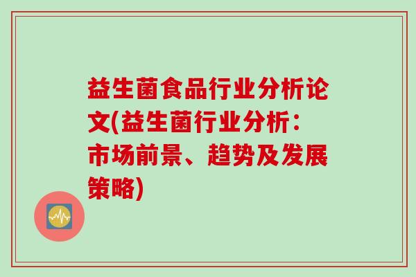 益生菌食品行业分析论文(益生菌行业分析：市场前景、趋势及发展策略)