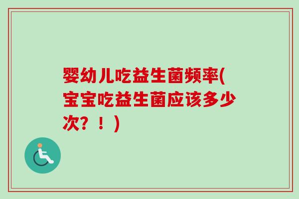 婴幼儿吃益生菌频率(宝宝吃益生菌应该多少次？！)