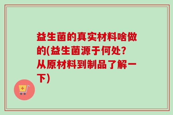 益生菌的真实材料啥做的(益生菌源于何处？从原材料到制品了解一下)