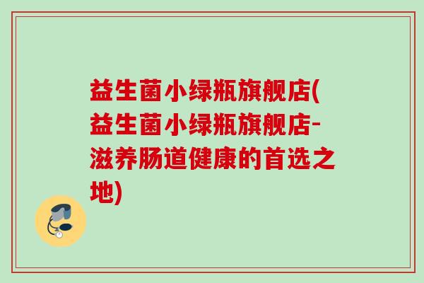 益生菌小绿瓶旗舰店(益生菌小绿瓶旗舰店-滋养肠道健康的首选之地)