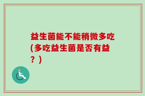益生菌能不能稍微多吃(多吃益生菌是否有益？)