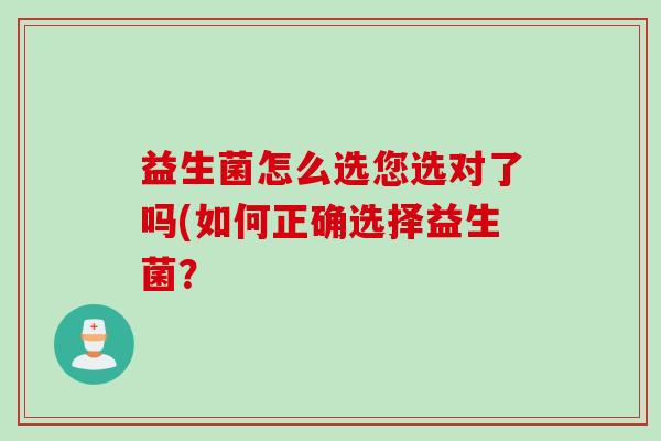 益生菌怎么选您选对了吗(如何正确选择益生菌? 益生菌怎么选您选对了吗(如何正确选择益生菌?