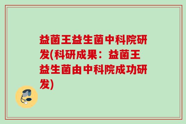 益菌王益生菌中科院研发(科研成果：益菌王益生菌由中科院成功研发)