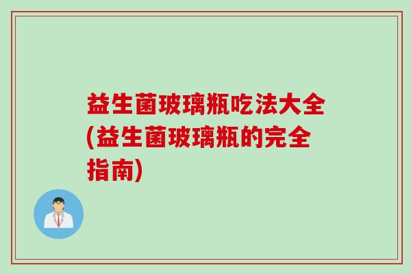 益生菌玻璃瓶吃法大全(益生菌玻璃瓶的完全指南) 益生菌玻璃瓶吃法大全(益生菌玻璃瓶的完全指南)