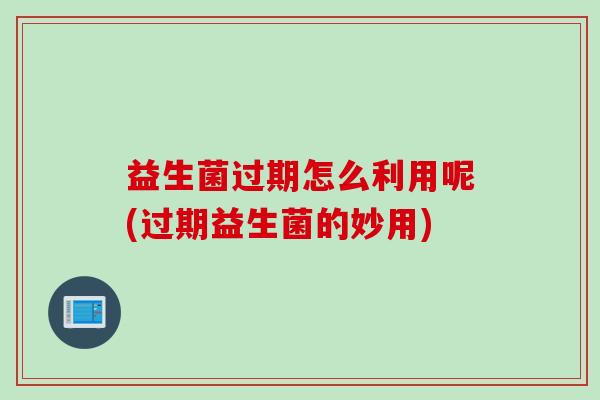 益生菌过期怎么利用呢(过期益生菌的妙用) 益生菌过期怎么利用呢(过期益生菌的妙用)