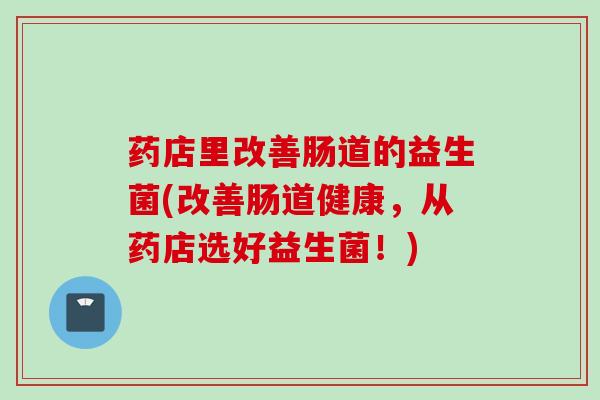 药店里改善肠道的益生菌(改善肠道健康，从药店选好益生菌！)