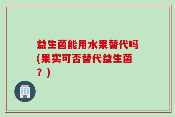益生菌能用水果替代吗(果实可否替代益生菌？)