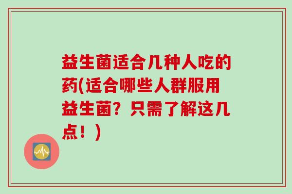 益生菌适合几种人吃的药(适合哪些人群服用益生菌？只需了解这几点！)