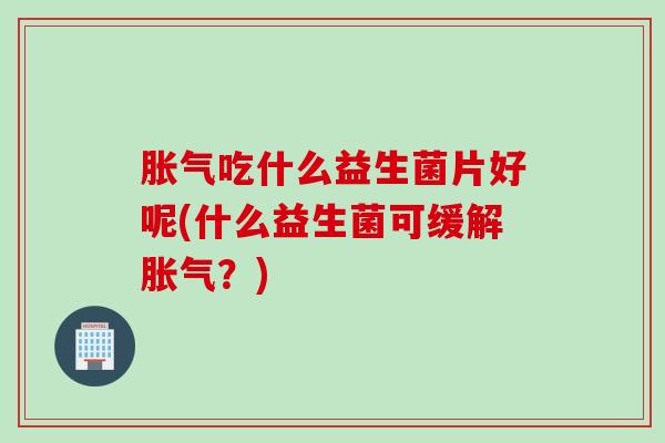 吃什么益生菌片好呢(什么益生菌可缓解？)