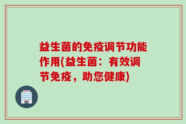 益生菌的免疫调节功能作用(益生菌：有效调节免疫，助您健康)