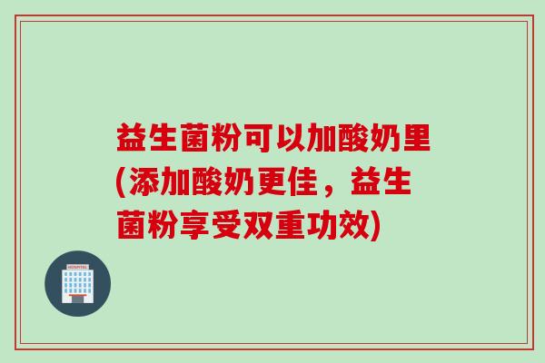 益生菌粉可以加酸奶里(添加酸奶更佳，益生菌粉享受双重功效)
