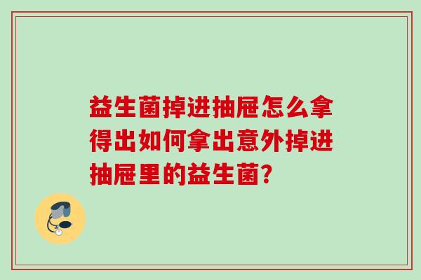 益生菌掉进抽屉怎么拿得出如何拿出意外掉进抽屉里的益生菌？