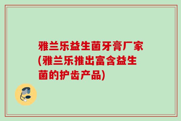 雅兰乐益生菌牙膏厂家(雅兰乐推出富含益生菌的护齿产品)