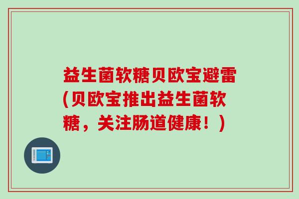 益生菌软糖贝欧宝避雷(贝欧宝推出益生菌软糖，关注肠道健康！)