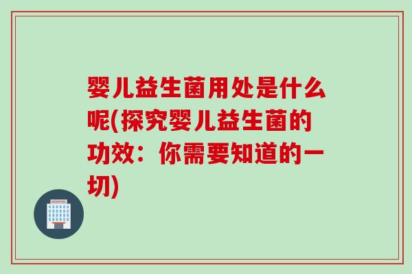 婴儿益生菌用处是什么呢(探究婴儿益生菌的功效：你需要知道的一切)