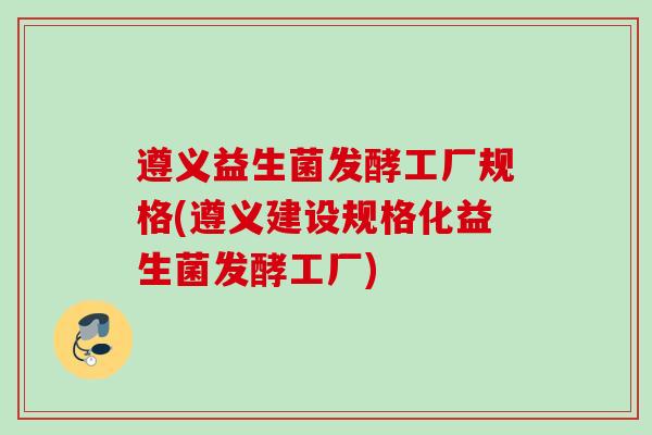 遵义益生菌发酵工厂规格(遵义建设规格化益生菌发酵工厂)