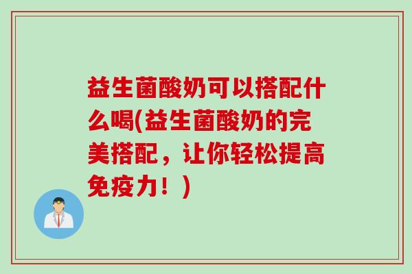 益生菌酸奶可以搭配什么喝(益生菌酸奶的完美搭配,让你轻松提高力!) 益生菌酸奶可以搭配什么喝(益生菌酸奶的完美搭配,让你轻松提高力!)