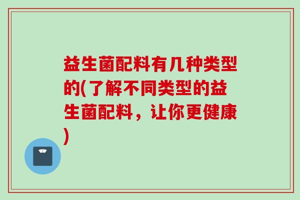 益生菌配料有几种类型的(了解不同类型的益生菌配料，让你更健康)