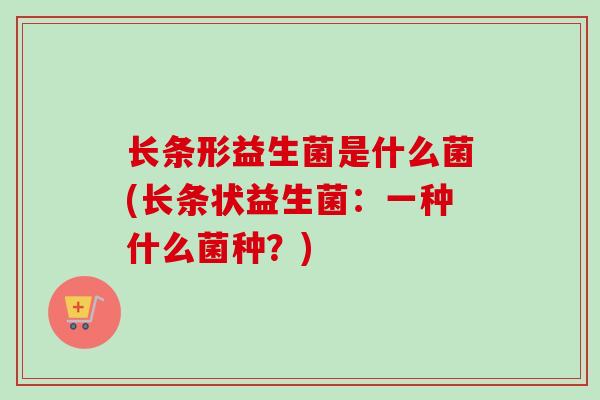 长条形益生菌是什么菌(长条状益生菌：一种什么菌种？)