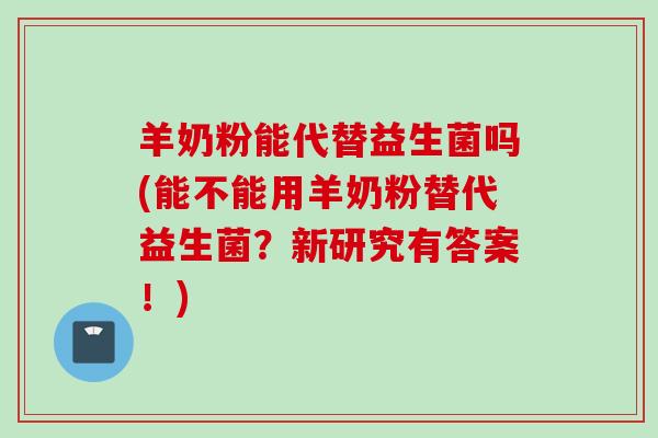 羊奶粉能代替益生菌吗(能不能用羊奶粉替代益生菌？新研究有答案！)