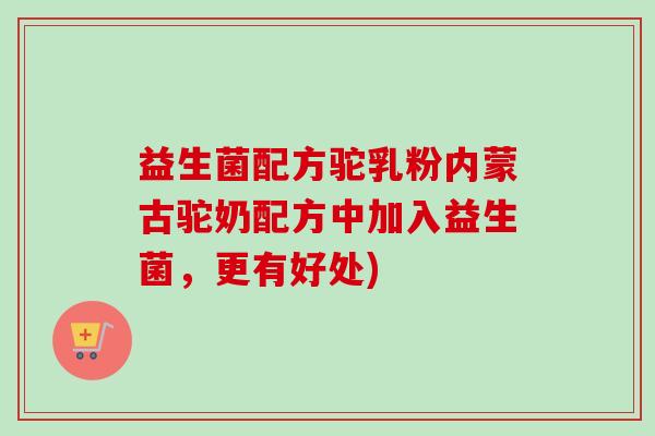 益生菌配方驼乳粉内蒙古驼奶配方中加入益生菌，更有好处)