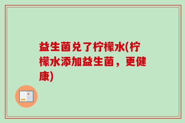 益生菌兑了柠檬水(柠檬水添加益生菌，更健康)
