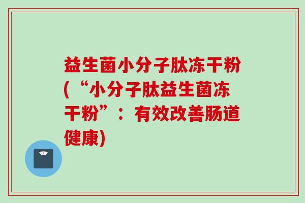 益生菌小分子肽冻干粉(“小分子肽益生菌冻干粉”：有效改善肠道健康)